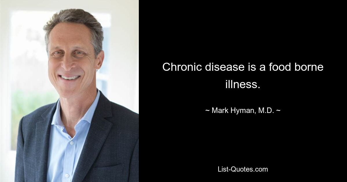 Chronic disease is a food borne illness. — © Mark Hyman, M.D.