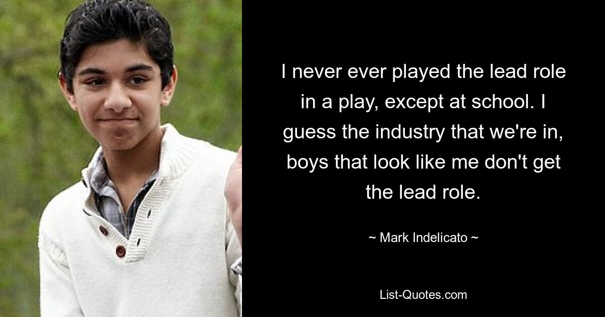 I never ever played the lead role in a play, except at school. I guess the industry that we're in, boys that look like me don't get the lead role. — © Mark Indelicato