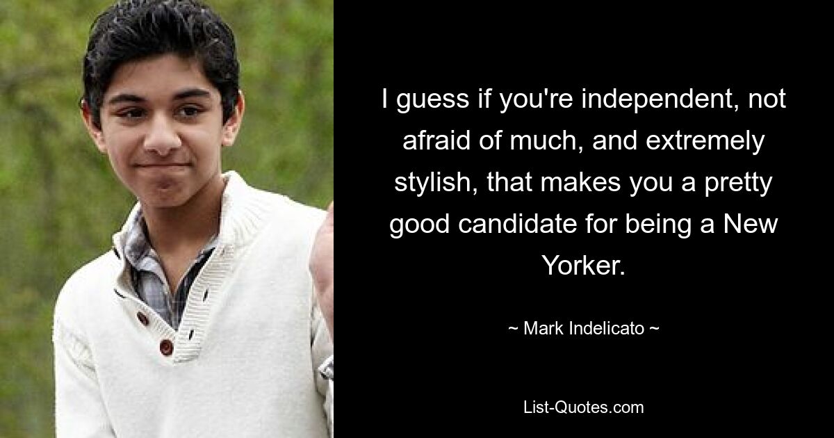 I guess if you're independent, not afraid of much, and extremely stylish, that makes you a pretty good candidate for being a New Yorker. — © Mark Indelicato