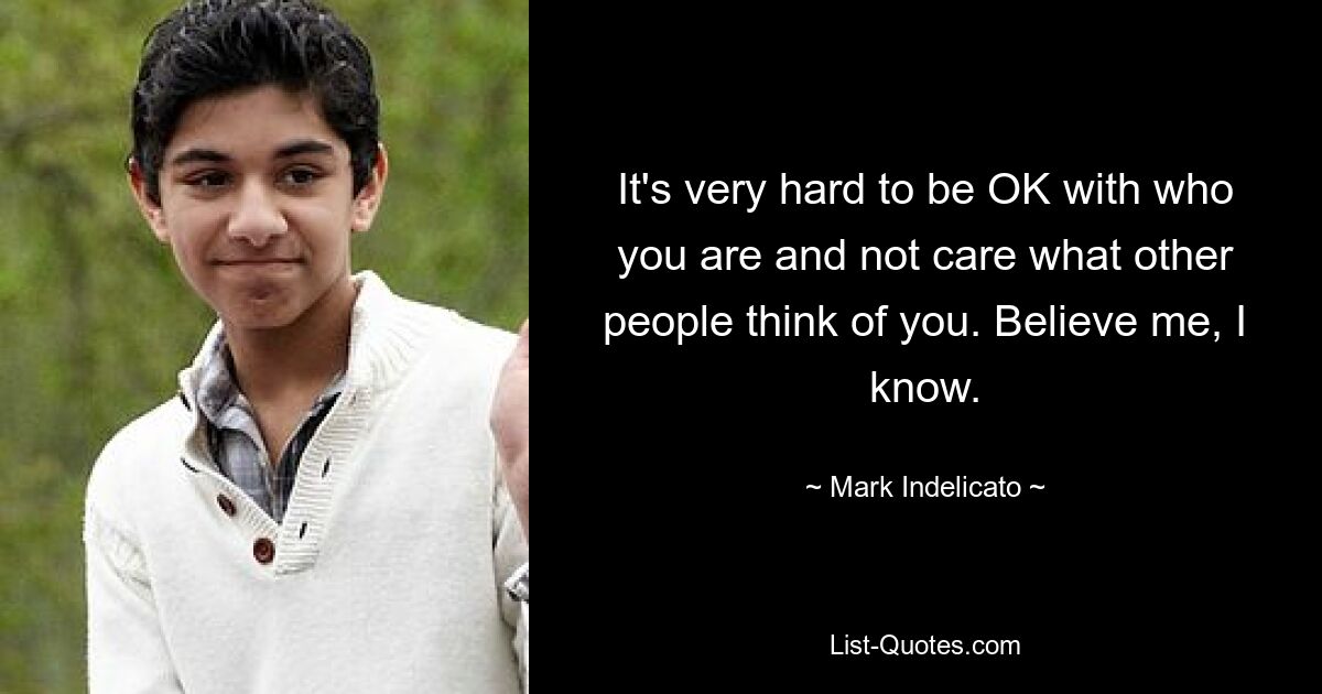 It's very hard to be OK with who you are and not care what other people think of you. Believe me, I know. — © Mark Indelicato