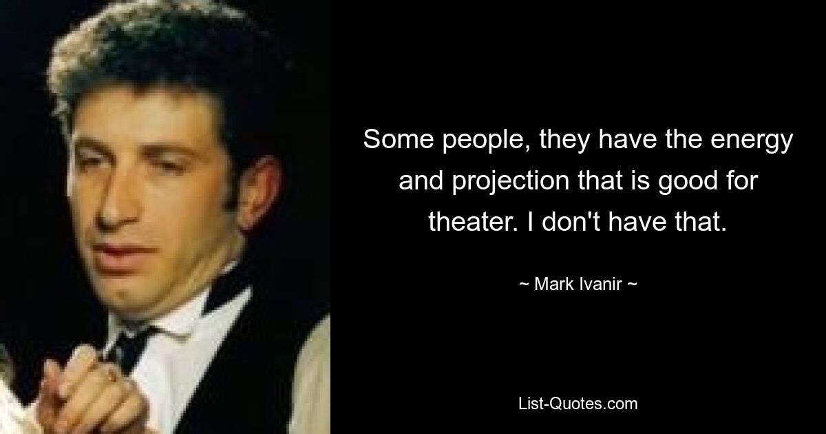 Some people, they have the energy and projection that is good for theater. I don't have that. — © Mark Ivanir