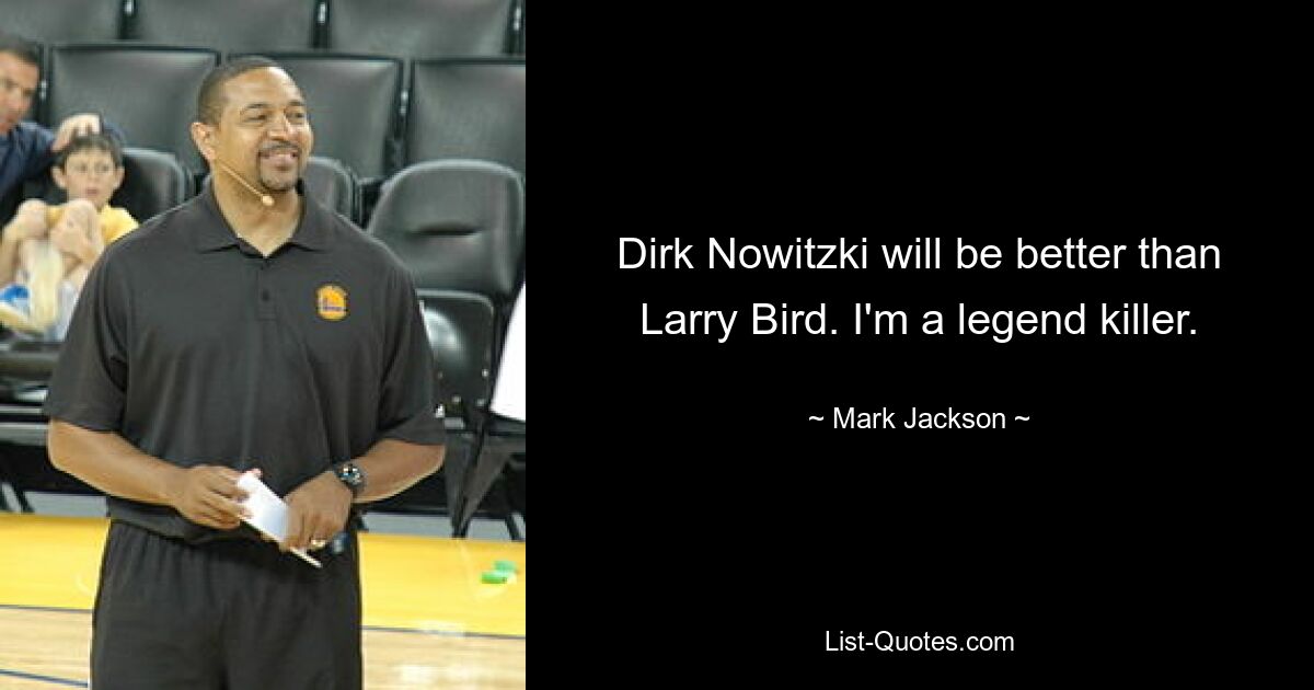 Dirk Nowitzki will be better than Larry Bird. I'm a legend killer. — © Mark Jackson