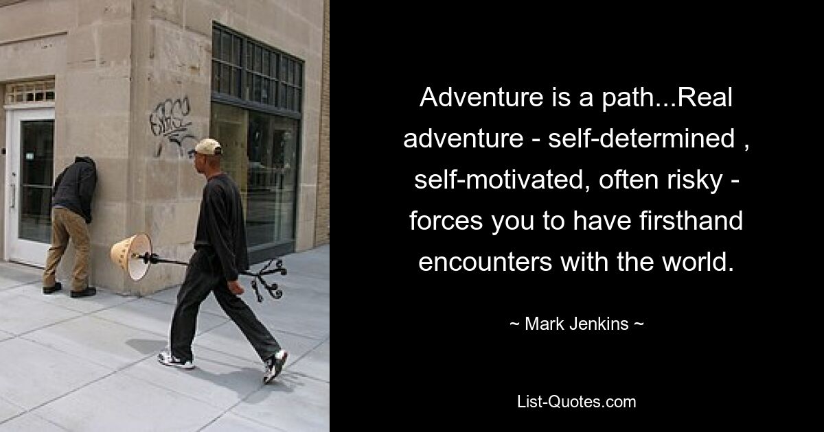 Adventure is a path...Real adventure - self-determined , self-motivated, often risky - forces you to have firsthand encounters with the world. — © Mark Jenkins