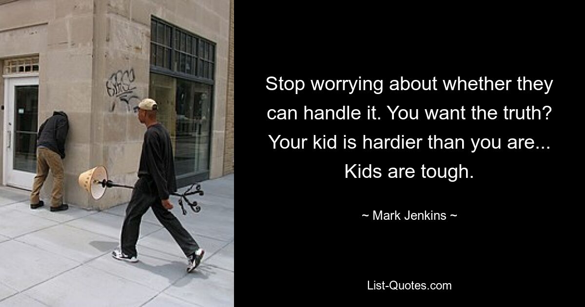 Stop worrying about whether they can handle it. You want the truth? Your kid is hardier than you are... Kids are tough. — © Mark Jenkins