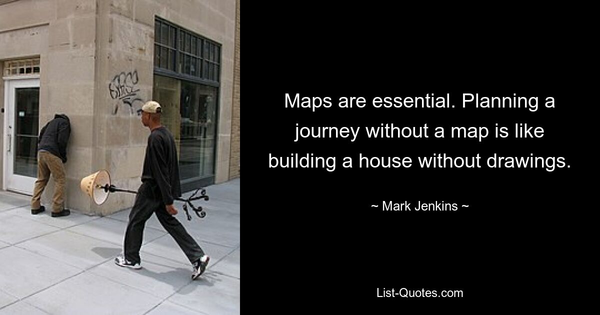 Maps are essential. Planning a journey without a map is like building a house without drawings. — © Mark Jenkins