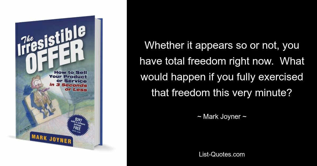 Whether it appears so or not, you have total freedom right now.  What would happen if you fully exercised that freedom this very minute? — © Mark Joyner