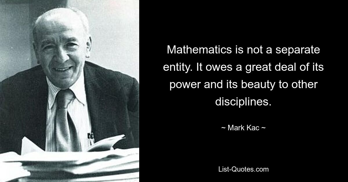 Mathematics is not a separate entity. It owes a great deal of its power and its beauty to other disciplines. — © Mark Kac