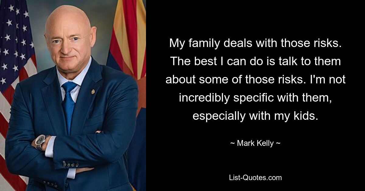 My family deals with those risks. The best I can do is talk to them about some of those risks. I'm not incredibly specific with them, especially with my kids. — © Mark Kelly