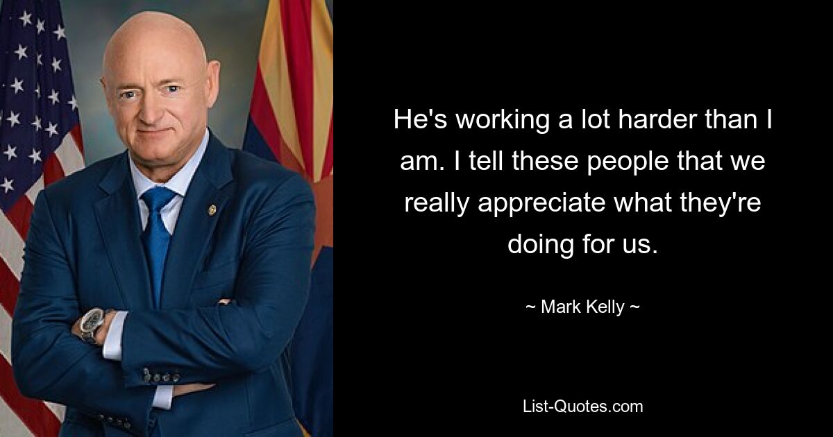 He's working a lot harder than I am. I tell these people that we really appreciate what they're doing for us. — © Mark Kelly