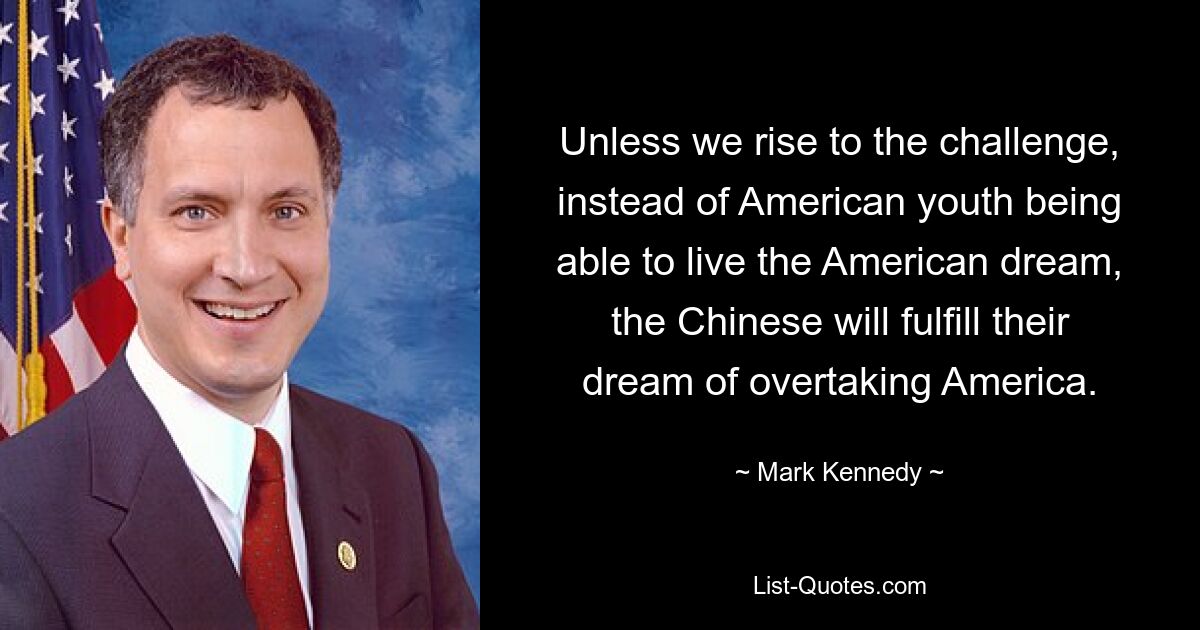 Unless we rise to the challenge, instead of American youth being able to live the American dream, the Chinese will fulfill their dream of overtaking America. — © Mark Kennedy