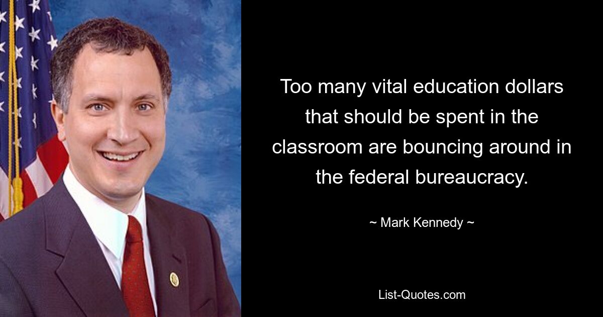 Too many vital education dollars that should be spent in the classroom are bouncing around in the federal bureaucracy. — © Mark Kennedy