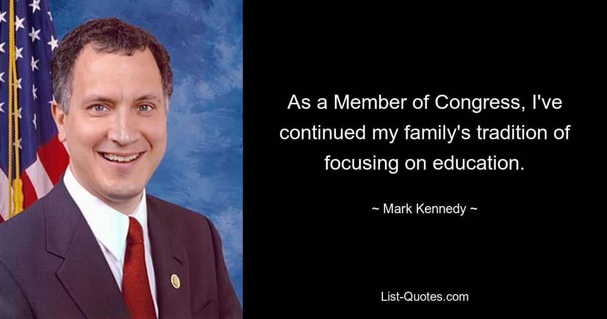 As a Member of Congress, I've continued my family's tradition of focusing on education. — © Mark Kennedy