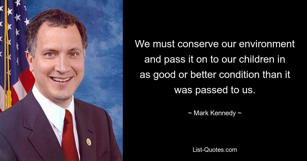 We must conserve our environment and pass it on to our children in as good or better condition than it was passed to us. — © Mark Kennedy