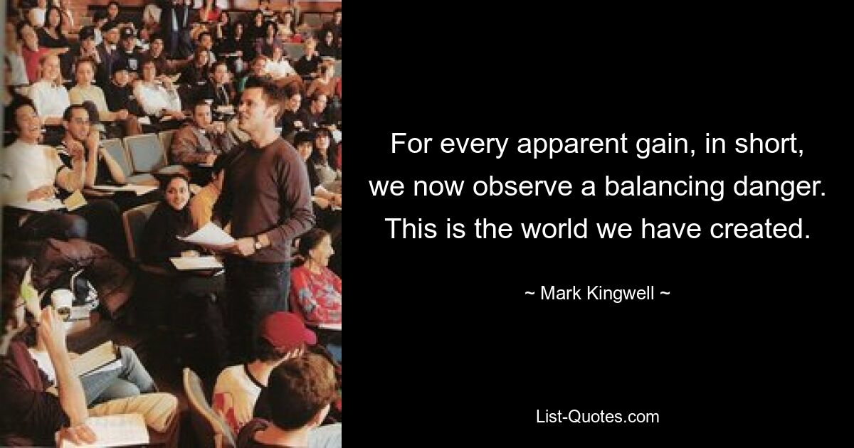 For every apparent gain, in short, we now observe a balancing danger. This is the world we have created. — © Mark Kingwell