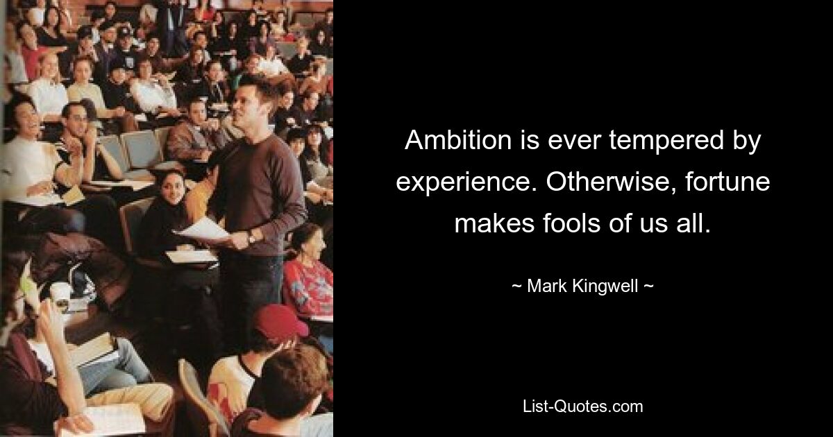 Ambition is ever tempered by experience. Otherwise, fortune makes fools of us all. — © Mark Kingwell