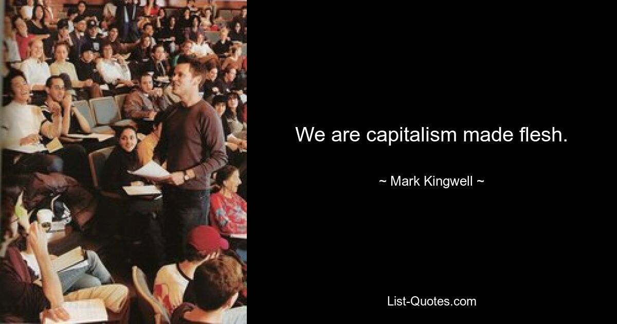 We are capitalism made flesh. — © Mark Kingwell