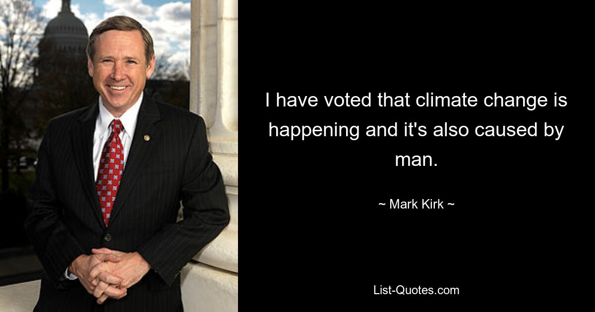 I have voted that climate change is happening and it's also caused by man. — © Mark Kirk