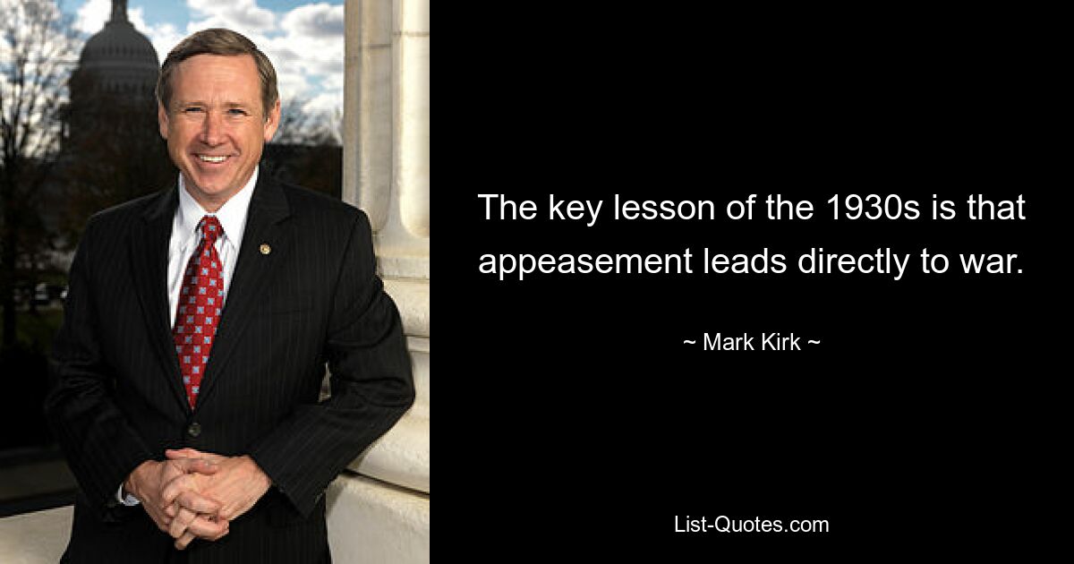 The key lesson of the 1930s is that appeasement leads directly to war. — © Mark Kirk