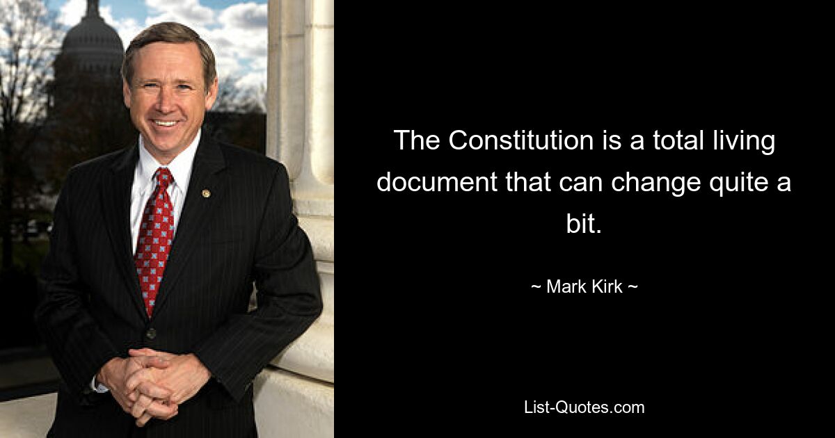 The Constitution is a total living document that can change quite a bit. — © Mark Kirk