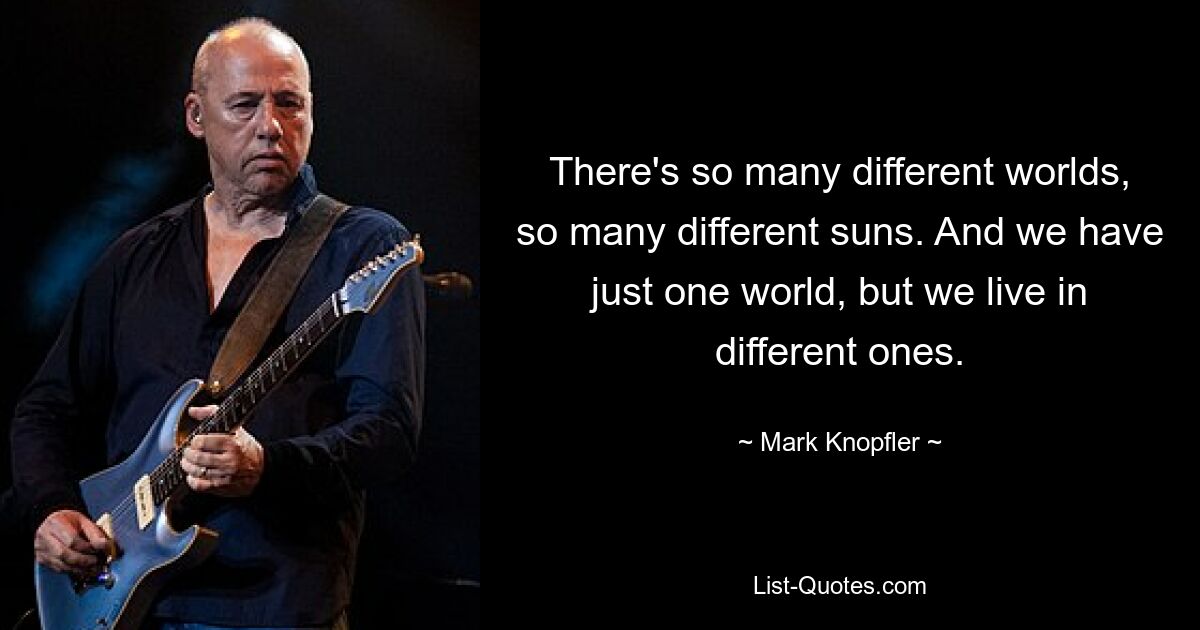 There's so many different worlds, so many different suns. And we have just one world, but we live in different ones. — © Mark Knopfler