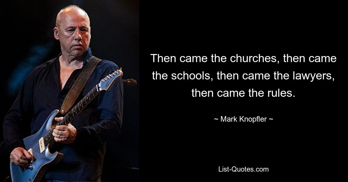 Then came the churches, then came the schools, then came the lawyers, then came the rules. — © Mark Knopfler