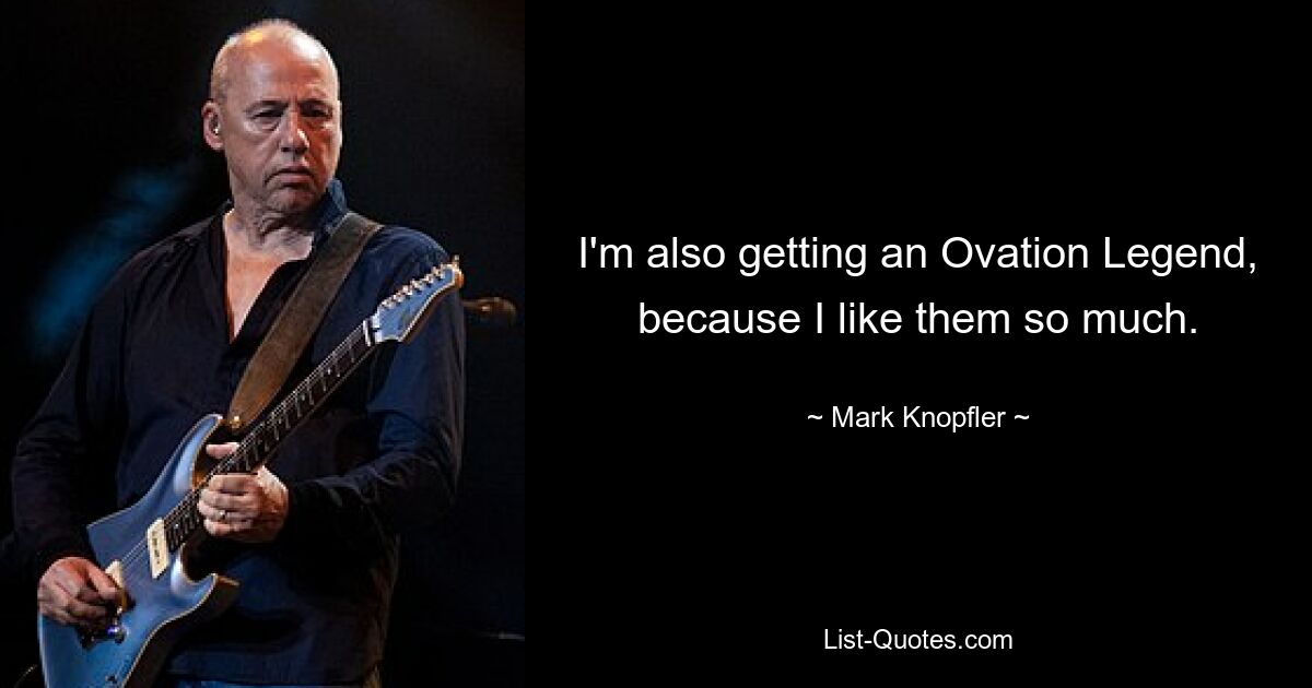 I'm also getting an Ovation Legend, because I like them so much. — © Mark Knopfler