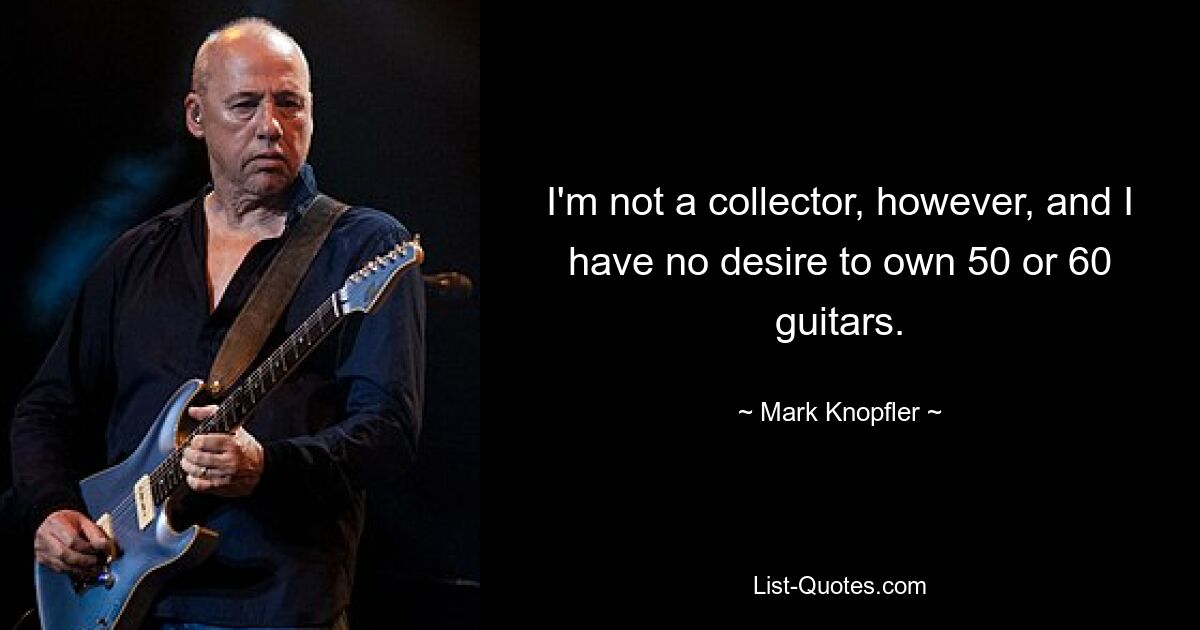 I'm not a collector, however, and I have no desire to own 50 or 60 guitars. — © Mark Knopfler