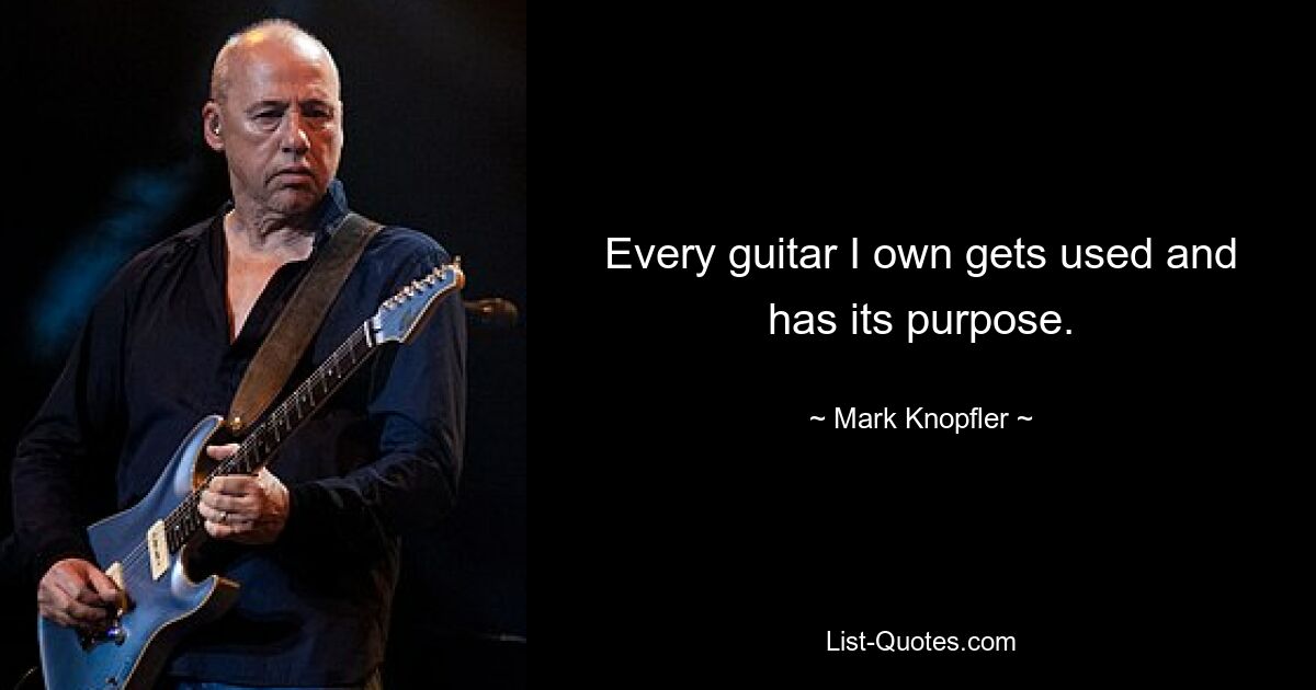 Every guitar I own gets used and has its purpose. — © Mark Knopfler