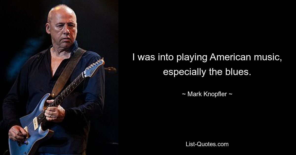 I was into playing American music, especially the blues. — © Mark Knopfler