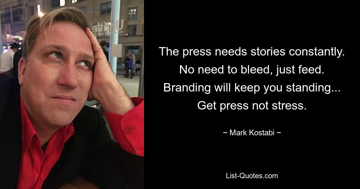 The press needs stories constantly. No need to bleed, just feed. Branding will keep you standing... Get press not stress. — © Mark Kostabi