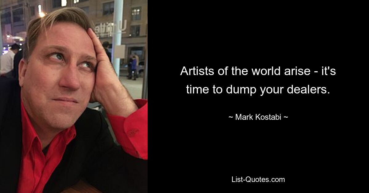 Artists of the world arise - it's time to dump your dealers. — © Mark Kostabi