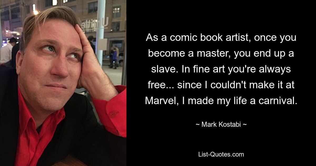 As a comic book artist, once you become a master, you end up a slave. In fine art you're always free... since I couldn't make it at Marvel, I made my life a carnival. — © Mark Kostabi