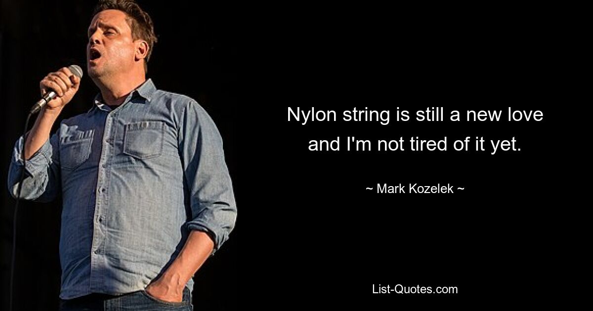 Nylon string is still a new love and I'm not tired of it yet. — © Mark Kozelek