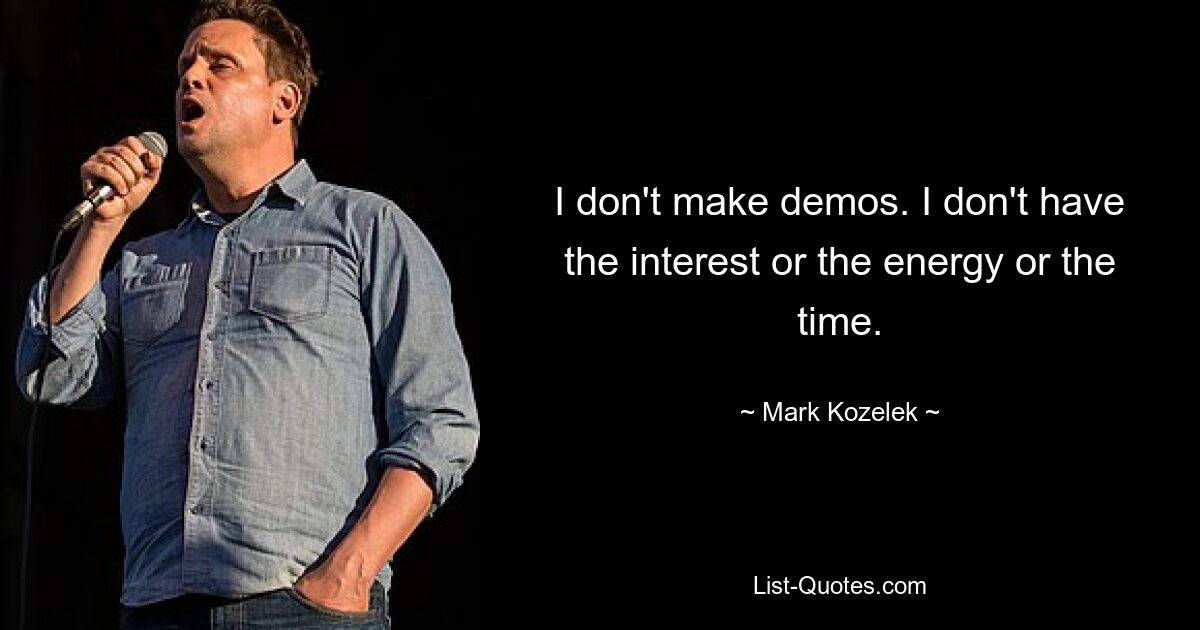 I don't make demos. I don't have the interest or the energy or the time. — © Mark Kozelek