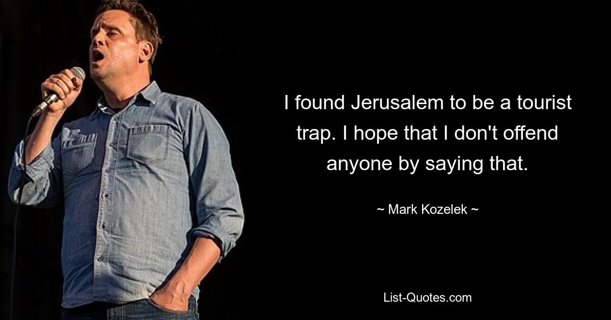 I found Jerusalem to be a tourist trap. I hope that I don't offend anyone by saying that. — © Mark Kozelek