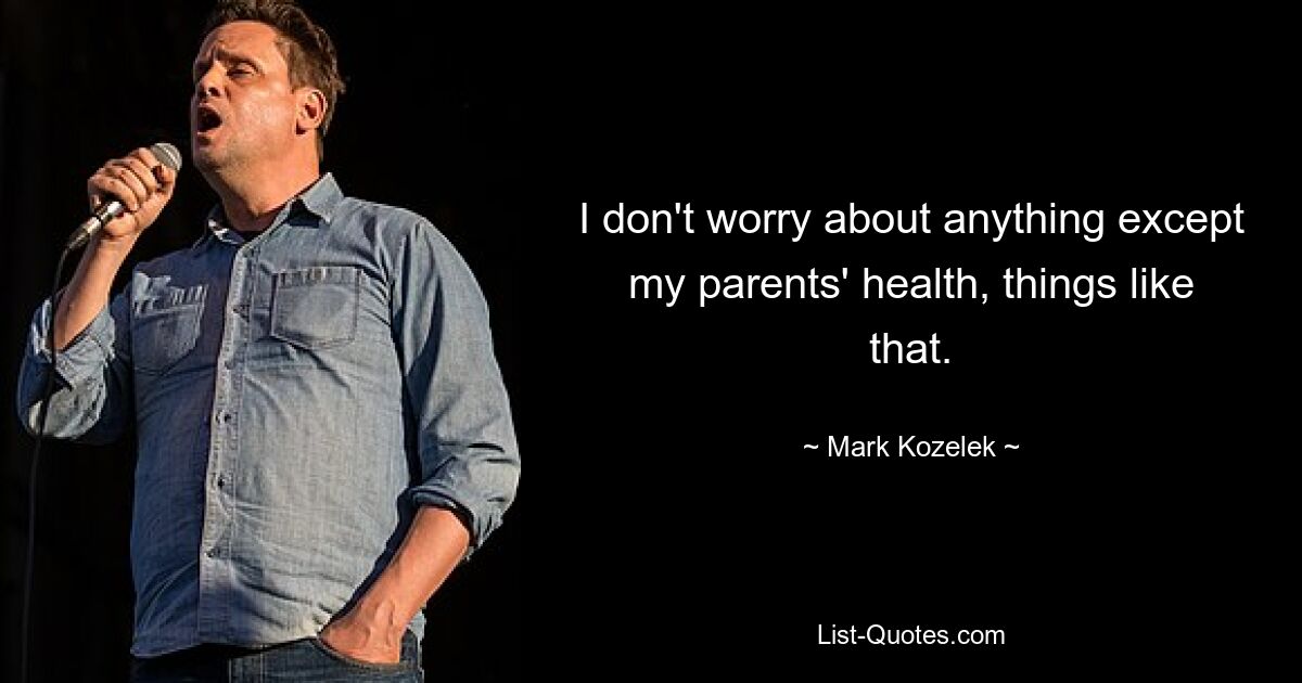 I don't worry about anything except my parents' health, things like that. — © Mark Kozelek