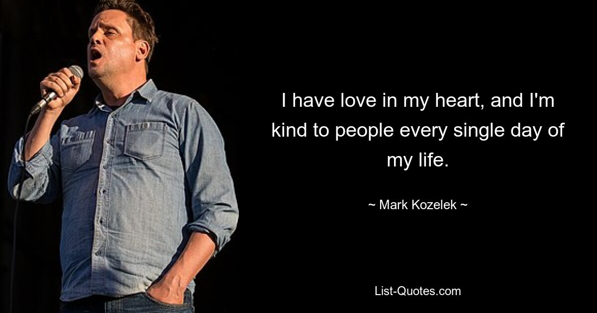 I have love in my heart, and I'm kind to people every single day of my life. — © Mark Kozelek