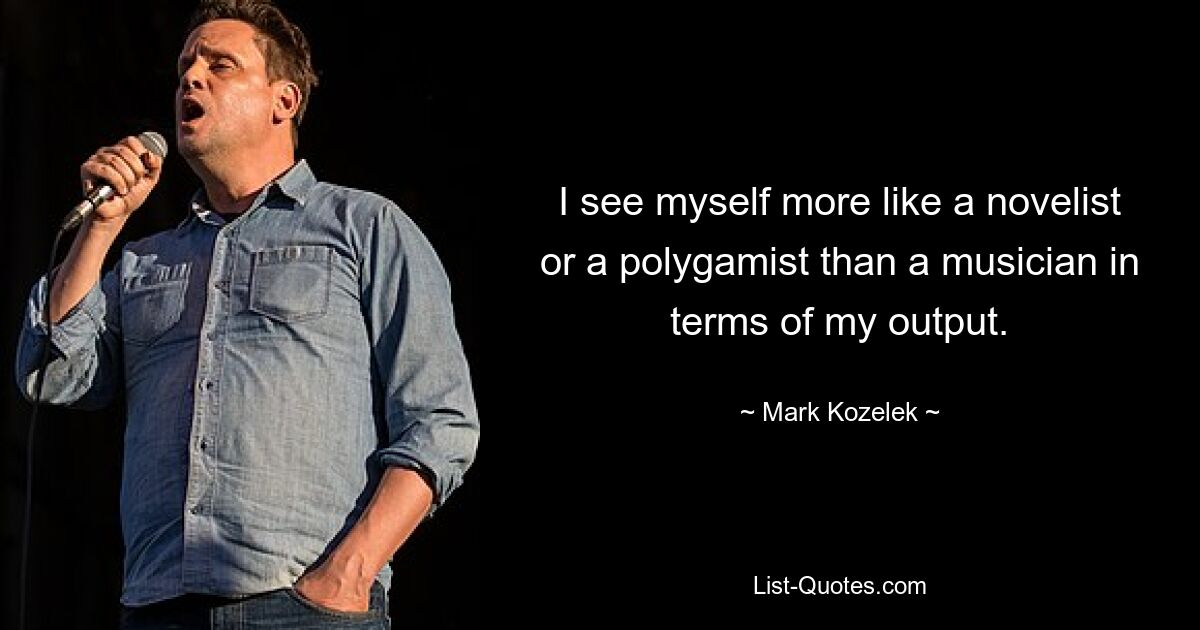 I see myself more like a novelist or a polygamist than a musician in terms of my output. — © Mark Kozelek