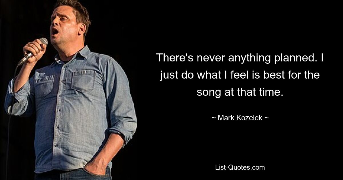 There's never anything planned. I just do what I feel is best for the song at that time. — © Mark Kozelek