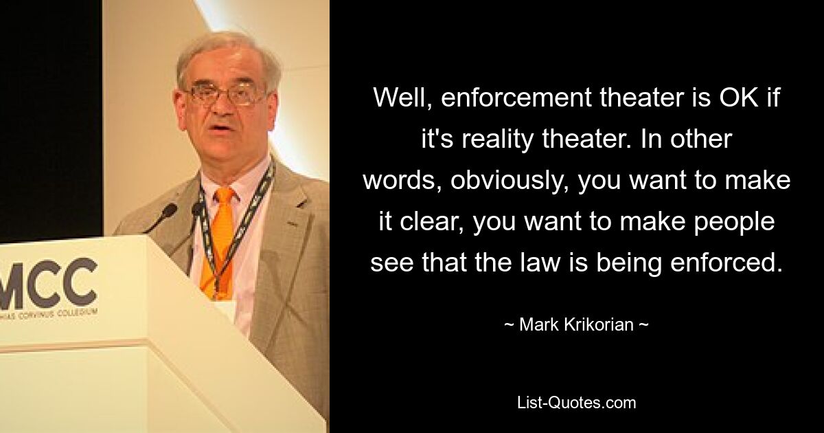 Well, enforcement theater is OK if it's reality theater. In other words, obviously, you want to make it clear, you want to make people see that the law is being enforced. — © Mark Krikorian