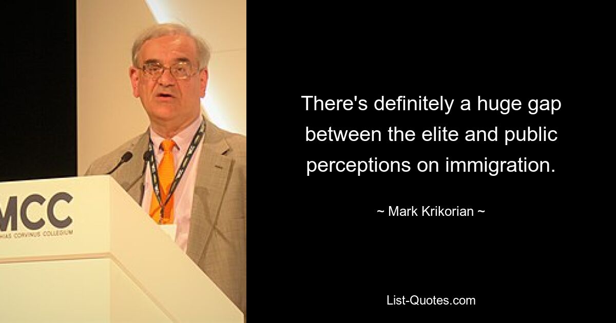 There's definitely a huge gap between the elite and public perceptions on immigration. — © Mark Krikorian