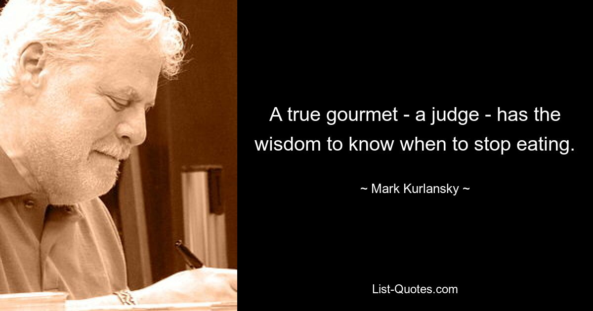 A true gourmet - a judge - has the wisdom to know when to stop eating. — © Mark Kurlansky