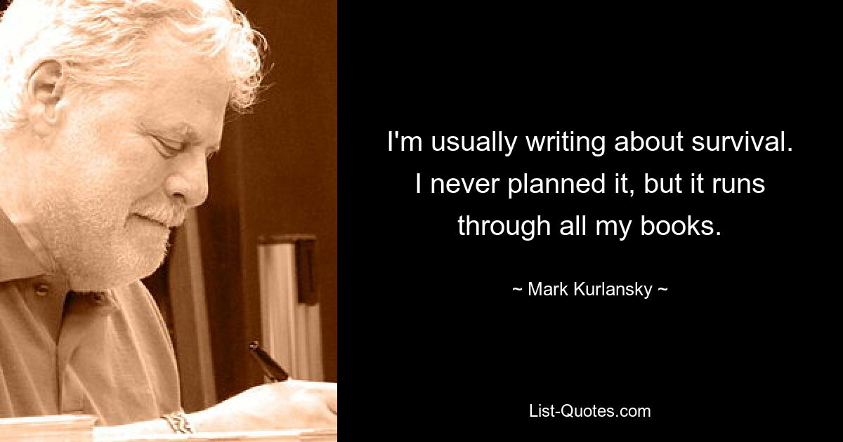 I'm usually writing about survival. I never planned it, but it runs through all my books. — © Mark Kurlansky