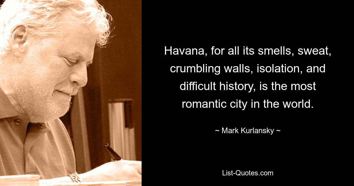 Havana, for all its smells, sweat, crumbling walls, isolation, and difficult history, is the most romantic city in the world. — © Mark Kurlansky