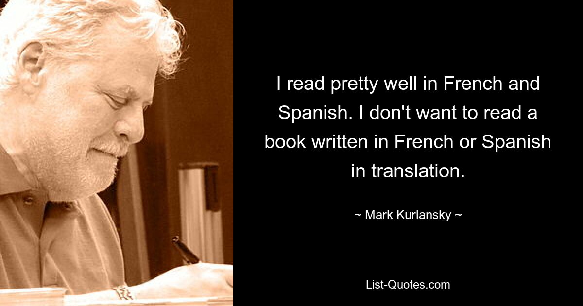 I read pretty well in French and Spanish. I don't want to read a book written in French or Spanish in translation. — © Mark Kurlansky