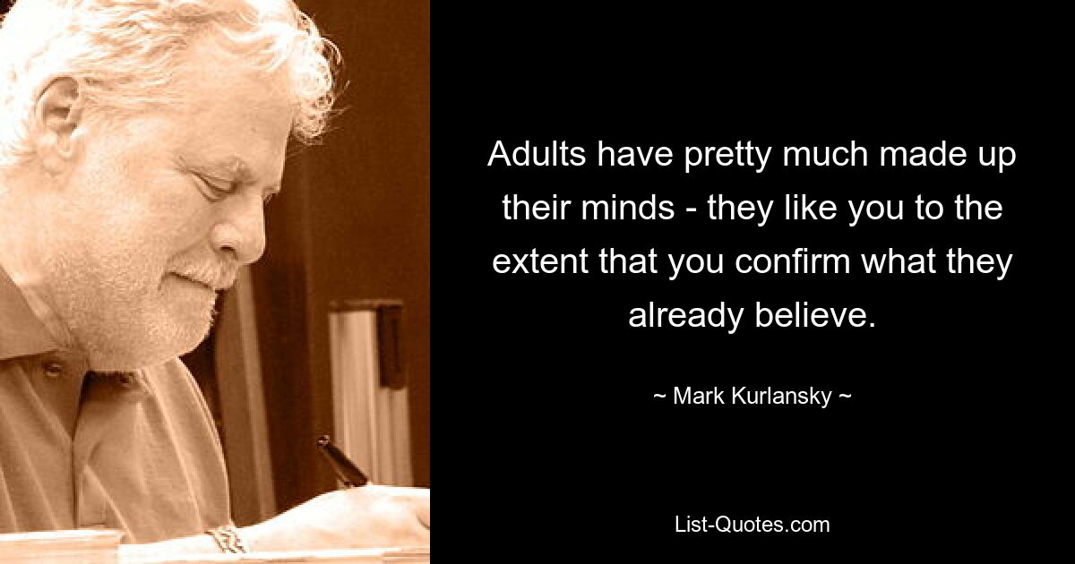 Adults have pretty much made up their minds - they like you to the extent that you confirm what they already believe. — © Mark Kurlansky