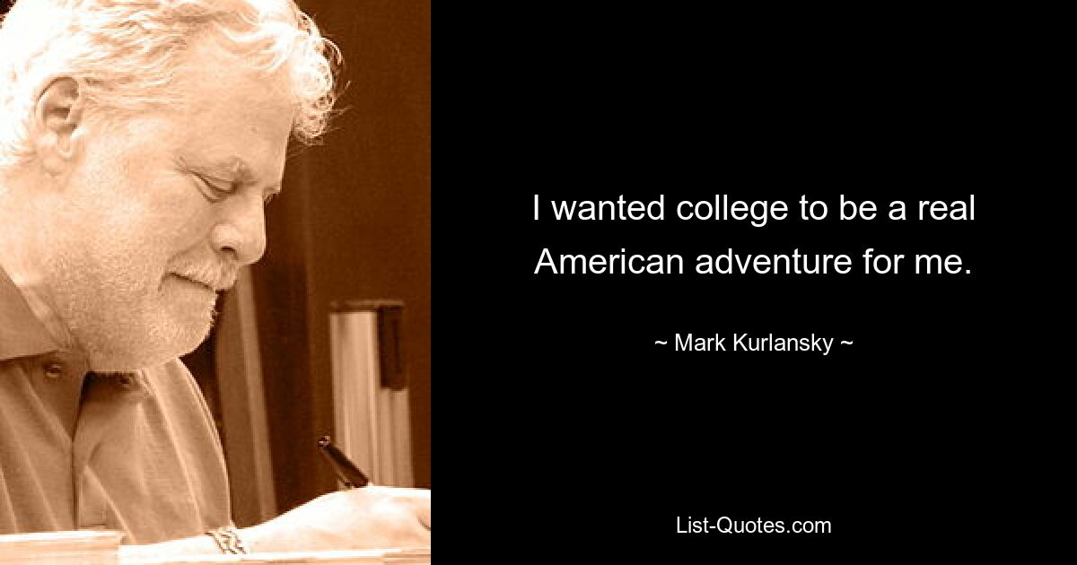 I wanted college to be a real American adventure for me. — © Mark Kurlansky