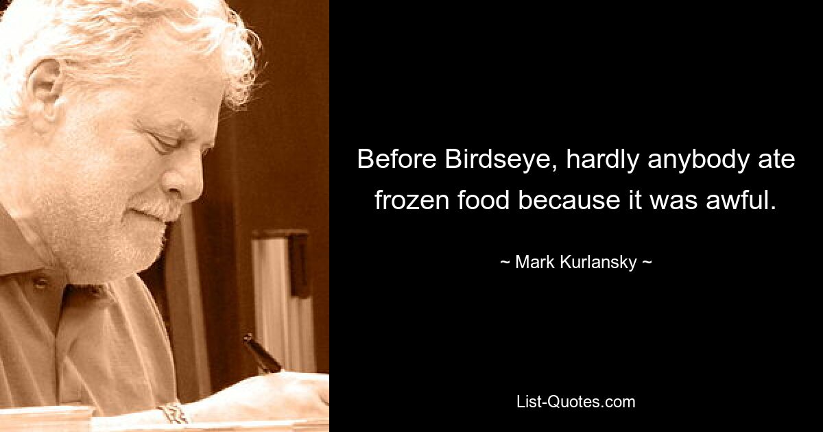 Before Birdseye, hardly anybody ate frozen food because it was awful. — © Mark Kurlansky