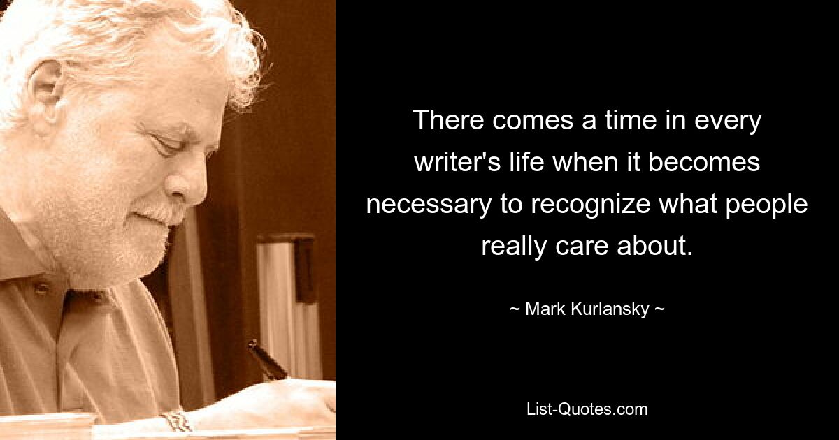 There comes a time in every writer's life when it becomes necessary to recognize what people really care about. — © Mark Kurlansky