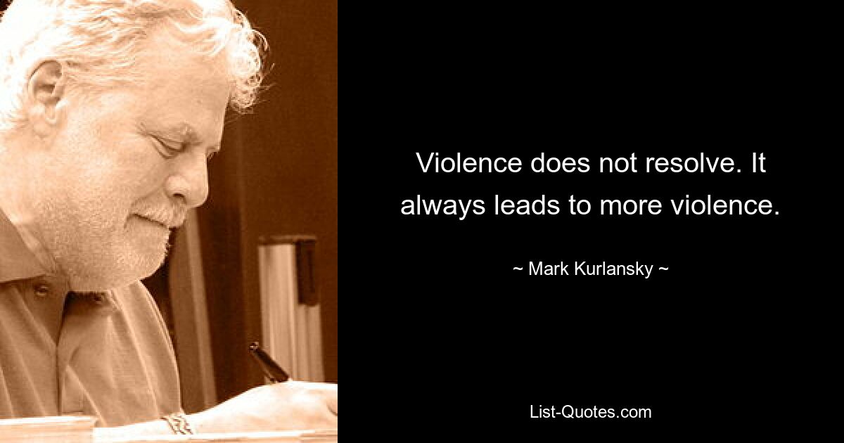 Violence does not resolve. It always leads to more violence. — © Mark Kurlansky